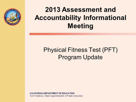 CALIFORNIA DEPARTMENT OF EDUCATION Tom Torlakson, State Superintendent of Public Instruction Physical Fitness Test (PFT) Program Update 2013 Assessment.
