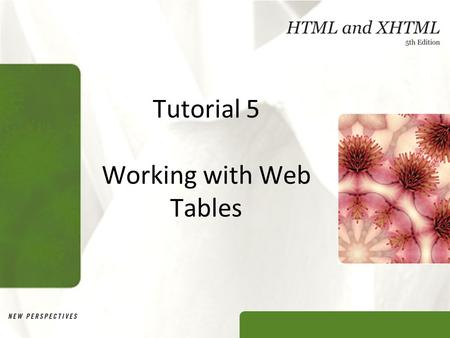 Tutorial 5 Working with Web Tables. XP Objectives Explore the structure of a Web table Create headings and cells in a table Create cells that span multiple.