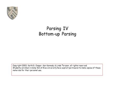 Parsing IV Bottom-up Parsing Copyright 2003, Keith D. Cooper, Ken Kennedy & Linda Torczon, all rights reserved. Students enrolled in Comp 412 at Rice University.