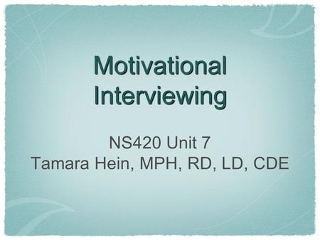 Motivational Interviewing NS420 Unit 7 Tamara Hein, MPH, RD, LD, CDE.