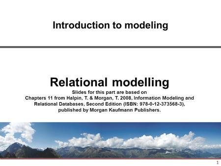 1 Introduction to modeling Relational modelling Slides for this part are based on Chapters 11 from Halpin, T. & Morgan, T. 2008, Information Modeling and.