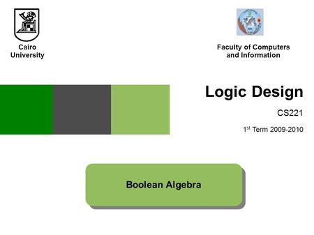 Logic Design CS221 1 st Term 2009-2010 Boolean Algebra Cairo University Faculty of Computers and Information.