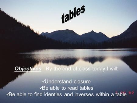 tables Objectives: By the end of class today I will: