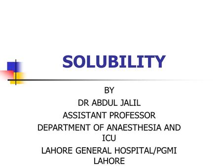 SOLUBILITY BY DR ABDUL JALIL ASSISTANT PROFESSOR DEPARTMENT OF ANAESTHESIA AND ICU LAHORE GENERAL HOSPITAL/PGMI LAHORE.