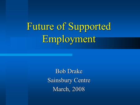 Future of Supported Employment Bob Drake Sainsbury Centre March, 2008.
