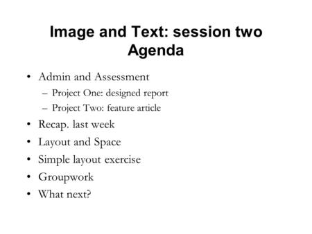 Image and Text: session two Agenda Admin and Assessment –Project One: designed report –Project Two: feature article Recap. last week Layout and Space Simple.