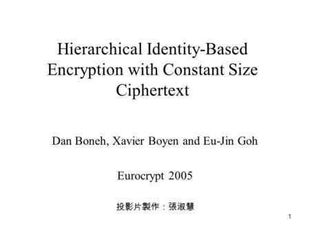 1 Hierarchical Identity-Based Encryption with Constant Size Ciphertext Dan Boneh, Xavier Boyen and Eu-Jin Goh Eurocrypt 2005 投影片製作：張淑慧.
