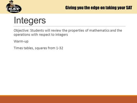 Integers Objective: Students will review the properties of mathematics and the operations with respect to integers Warm-up Times tables, squares from 1-32.