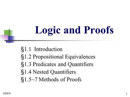 2009/9 1 Logic and Proofs §1.1 Introduction §1.2 Propositional Equivalences §1.3 Predicates and Quantifiers §1.4 Nested Quantifiers §1.5~7 Methods of Proofs.