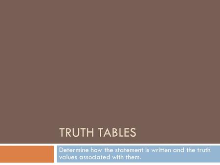 TRUTH TABLES Determine how the statement is written and the truth values associated with them.