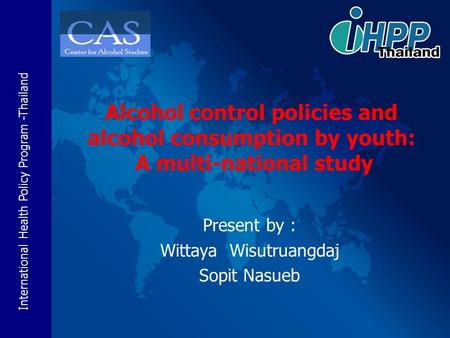 International Health Policy Program -Thailand Present by : Wittaya Wisutruangdaj Sopit Nasueb Alcohol control policies and alcohol consumption by youth: