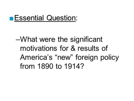 ■Essential Question ■Essential Question: –What were the significant motivations for & results of America’s “new” foreign policy from 1890 to 1914?