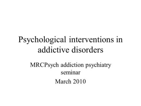 Psychological interventions in addictive disorders MRCPsych addiction psychiatry seminar March 2010.