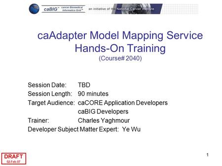 DRAFT 02-Feb-07 1 caAdapter Model Mapping Service Hands-On Training (Course# 2040) Session Date: TBD Session Length: 90 minutes Target Audience:caCORE.
