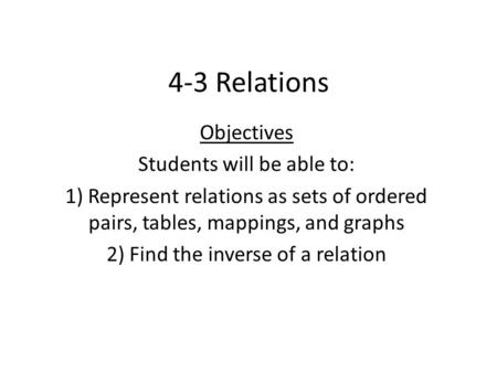 4-3 Relations Objectives Students will be able to: 1) Represent relations as sets of ordered pairs, tables, mappings, and graphs 2) Find the inverse of.