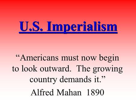 U.S. Imperialism “Americans must now begin to look outward. The growing country demands it.” Alfred Mahan 1890.