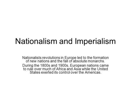Nationalism and Imperialism Nationalists revolutions in Europe led to the formation of new nations and the fall of absolute monarchs. During the 1800s.