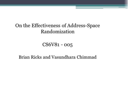 On the Effectiveness of Address-Space Randomization CS6V81 - 005 Brian Ricks and Vasundhara Chimmad.