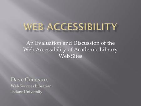 An Evaluation and Discussion of the Web Accessibility of Academic Library Web Sites Dave Comeaux Web Services Librarian Tulane University.