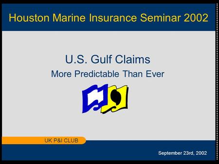 UK P&I CLUB Houston Marine Insurance Seminar 2002 U.S. Gulf Claims More Predictable Than Ever September 23rd, 2002.