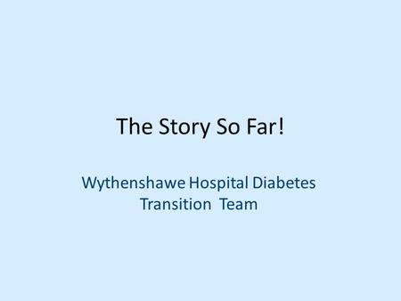 The Story So Far! Wythenshawe Hospital Diabetes Transition Team.