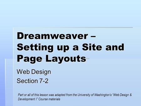 Dreamweaver – Setting up a Site and Page Layouts Web Design Section 7-2 Part or all of this lesson was adapted from the University of Washington’s “Web.