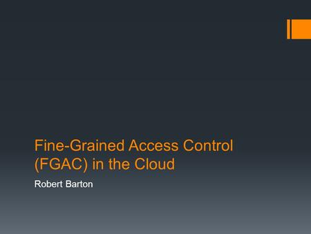 Fine-Grained Access Control (FGAC) in the Cloud Robert Barton.