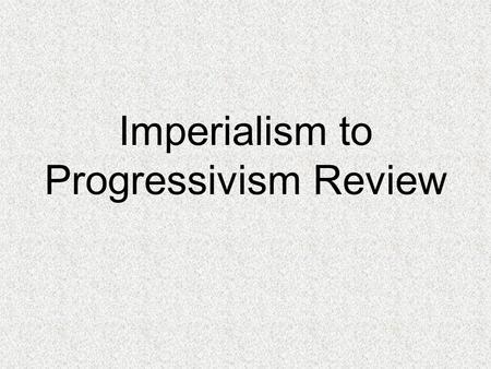 Imperialism to Progressivism Review. What is imperialism? Policy in which stronger nations attempt to create empires by dominating weaker nations What.