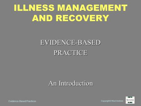 Copyright  West Institute Evidence-Based Practices ILLNESS MANAGEMENT AND RECOVERY EVIDENCE-BASEDPRACTICE An Introduction.