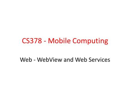 CS378 - Mobile Computing Web - WebView and Web Services.