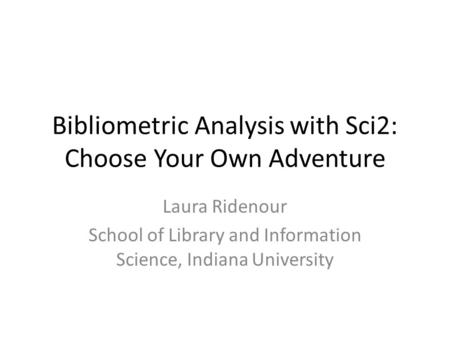 Bibliometric Analysis with Sci2: Choose Your Own Adventure Laura Ridenour School of Library and Information Science, Indiana University.