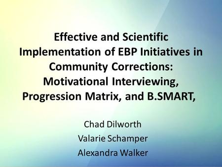 Effective and Scientific Implementation of EBP Initiatives in Community Corrections: Motivational Interviewing, Progression Matrix, and B.SMART, Chad Dilworth.