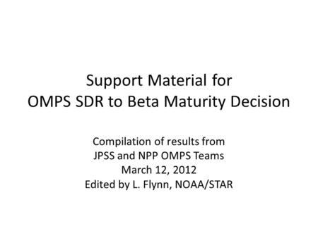Support Material for OMPS SDR to Beta Maturity Decision Compilation of results from JPSS and NPP OMPS Teams March 12, 2012 Edited by L. Flynn, NOAA/STAR.
