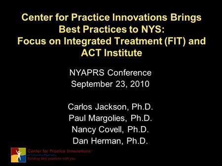 Center for Practice Innovations Brings Best Practices to NYS: Focus on Integrated Treatment (FIT) and ACT Institute NYAPRS Conference September 23, 2010.