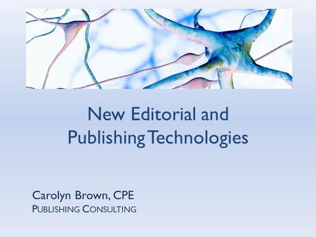 Carolyn Brown, CPE P UBLISHING C ONSULTING New Editorial and Publishing Technologies.