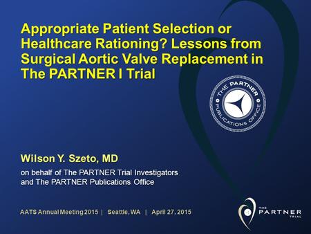 AATS Annual Meeting 2015 | Seattle, WA | April 27, 2015 Appropriate Patient Selection or Healthcare Rationing? Lessons from Surgical Aortic Valve Replacement.