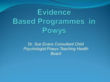 Dr. Sue Evans Consultant Child Psychologist Powys Teaching Health Board.