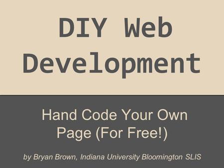 DIY Web Development Hand Code Your Own Page (For Free!) by Bryan Brown, Indiana University Bloomington SLIS.