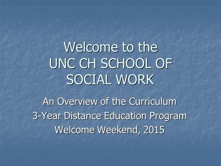Welcome to the UNC CH SCHOOL OF SOCIAL WORK An Overview of the Curriculum 3-Year Distance Education Program Welcome Weekend, 2015.