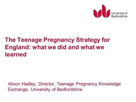 The Teenage Pregnancy Strategy for England: what we did and what we learned Alison Hadley, Director, Teenage Pregnancy Knowledge Exchange, University of.