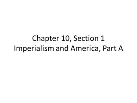Chapter 10, Section 1 Imperialism and America, Part A.