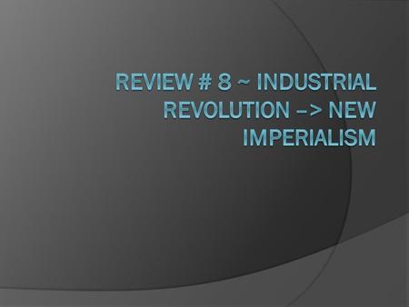 Review # 8 ~ Industrial Revolution –> New Imperialism