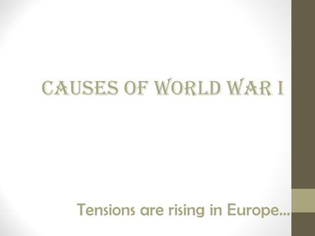 Causes of World War I Tensions are rising in Europe…