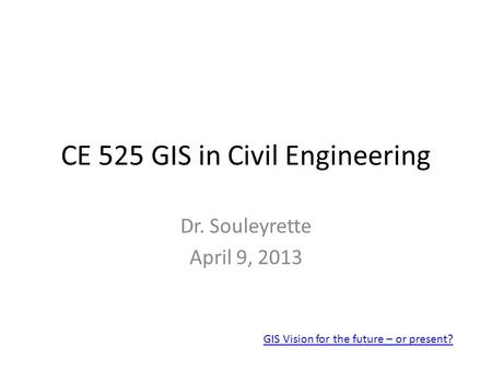 CE 525 GIS in Civil Engineering Dr. Souleyrette April 9, 2013 GIS Vision for the future – or present?