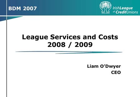 Pre BDM road shows March / April 2007ICT Strategy 2007-2011Page 1 Pre BDM Road Shows BDM 2007 League Services and Costs 2008 / 2009 Liam O’Dwyer CEO.