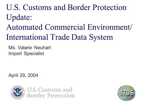 U.S. Customs and Border Protection Update: Automated Commercial Environment/ International Trade Data System Ms. Valarie Neuhart Import Specialist April.