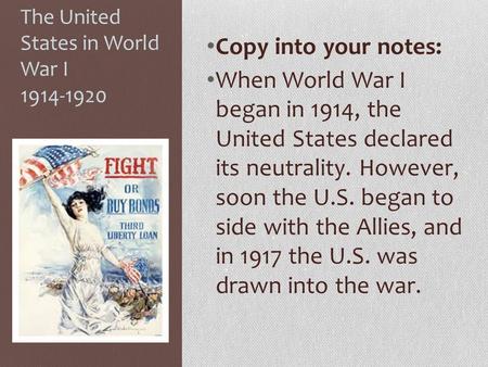 The United States in World War I 1914-1920 Copy into your notes: When World War I began in 1914, the United States declared its neutrality. However, soon.