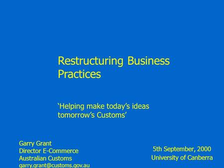 5th September, 2000 University of Canberra Restructuring Business Practices ‘Helping make today’s ideas tomorrow’s Customs’ Garry Grant Director E-Commerce.