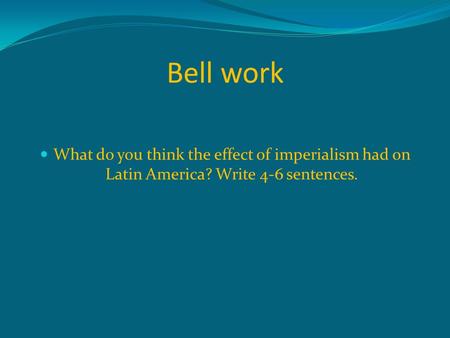 Bell work What do you think the effect of imperialism had on Latin America? Write 4-6 sentences.