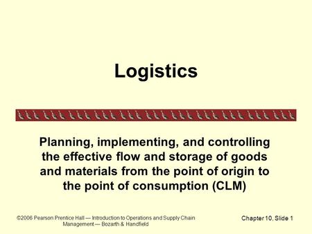 ©2006 Pearson Prentice Hall — Introduction to Operations and Supply Chain Management — Bozarth & Handfield Chapter 10, Slide 1 Logistics Planning, implementing,